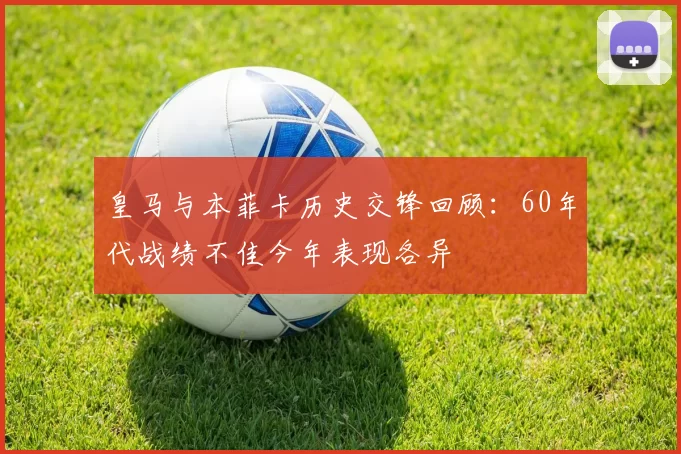 皇马与本菲卡历史交锋回顾：60年代战绩不佳今年表现各异