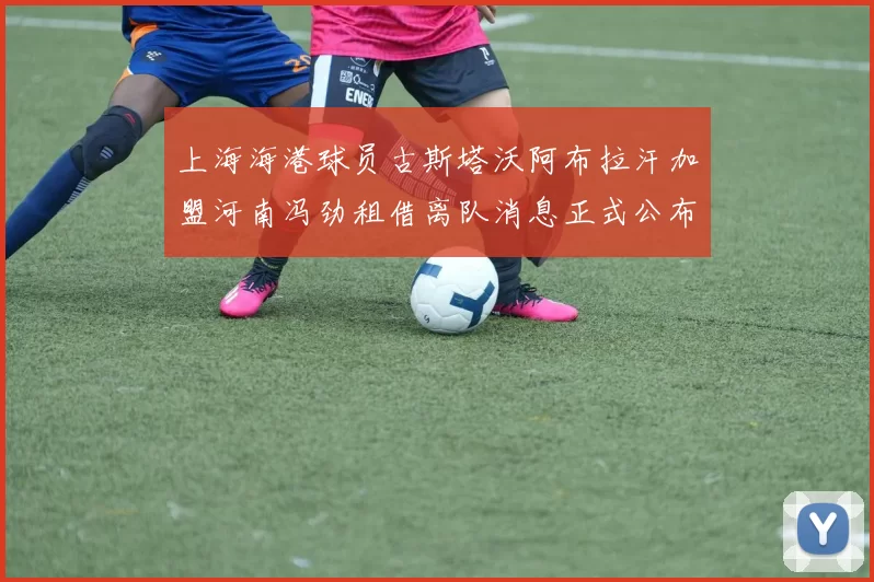 上海海港球员古斯塔沃阿布拉汗加盟河南冯劲租借离队消息正式公布