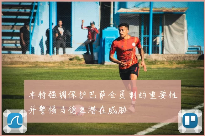 丰特强调保护巴萨会员制的重要性并警惕马德里潜在威胁