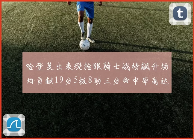 哈登复出表现抢眼骑士战绩飙升场均贡献19分5板8助三分命中率高达50