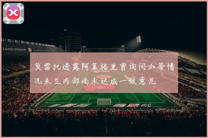 莫雷托透露阿莱格里曾询问加蒂情况米兰内部尚未达成一致意见