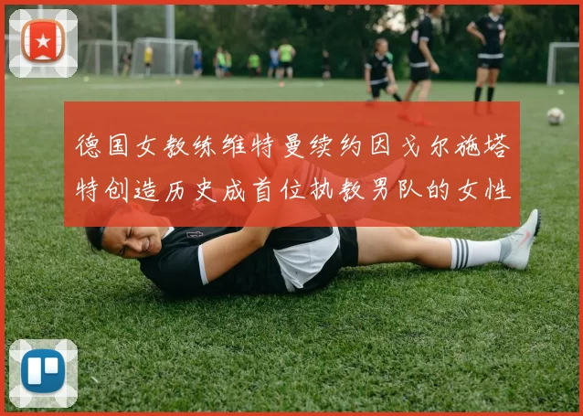 德国女教练维特曼续约因戈尔施塔特创造历史成首位执教男队的女性教练