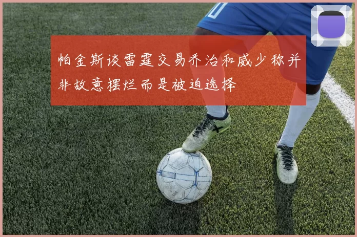 帕金斯谈雷霆交易乔治和威少称并非故意摆烂而是被迫选择
