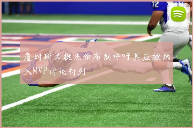 詹姆斯力挺杰伦布朗呼吁其应被纳入MVP讨论行列