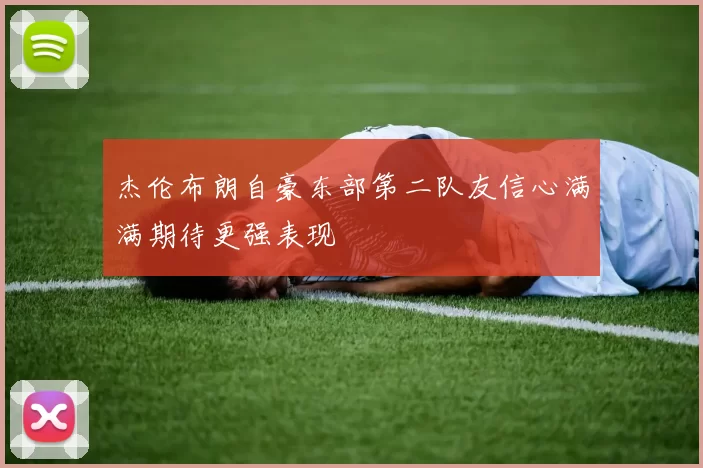 杰伦布朗自豪东部第二队友信心满满期待更强表现