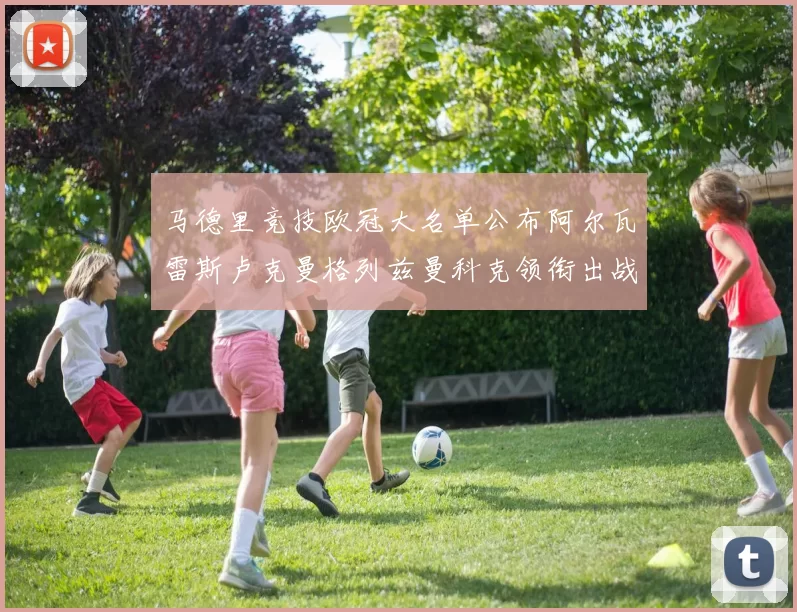 马德里竞技欧冠大名单公布阿尔瓦雷斯卢克曼格列兹曼科克领衔出战