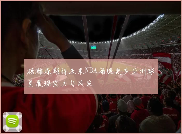 杨瀚森期待未来NBA涌现更多亚洲球员展现实力与风采