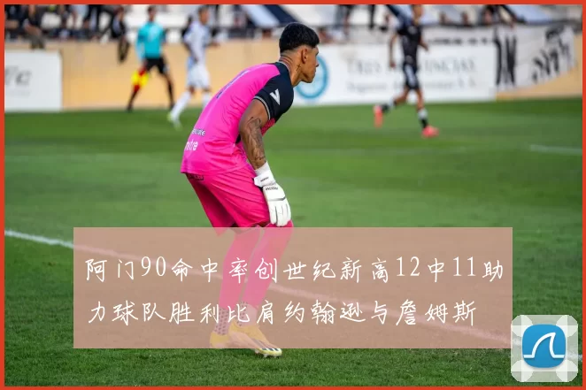 阿门90命中率创世纪新高12中11助力球队胜利比肩约翰逊与詹姆斯