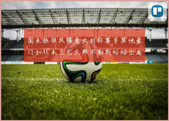 国米独领风骚意大利杯赛季其他豪门如AC米兰尤文那不勒斯纷纷出局
