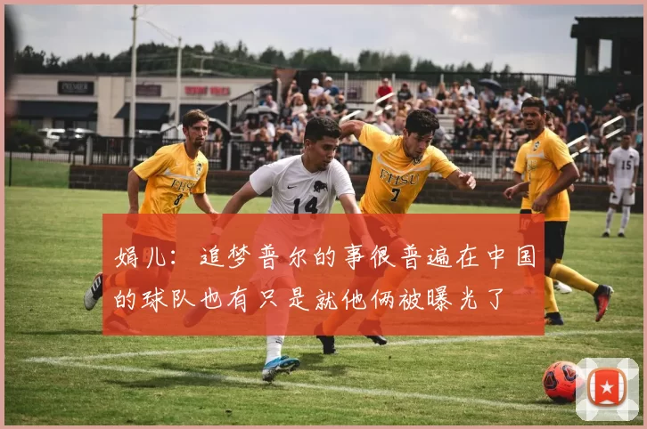 娟儿：追梦普尔的事很普遍在中国的球队也有只是就他俩被曝光了