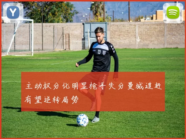 主动权分化明显枪手失分曼城追赶有望逆转局势
