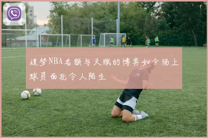 追梦NBA名额与天赋的博弈如今场上球员面孔令人陌生