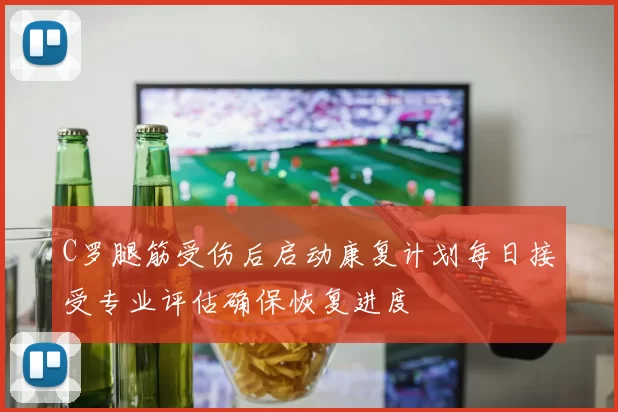 C罗腿筋受伤后启动康复计划每日接受专业评估确保恢复进度