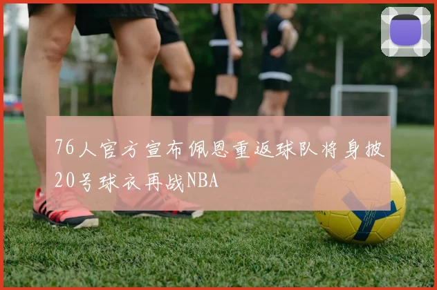 76人官方宣布佩恩重返球队将身披20号球衣再战NBA