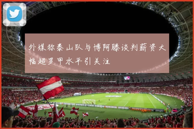 外媒称泰山队与博阿滕谈判薪资大幅超罗甲水平引关注
