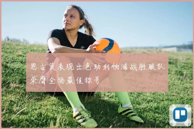 恩古莫表现出色助利物浦战胜狼队荣膺全场最佳称号