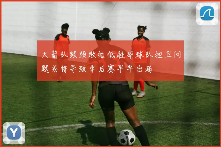 火箭队频频败给低胜率球队控卫问题或将导致季后赛早早出局