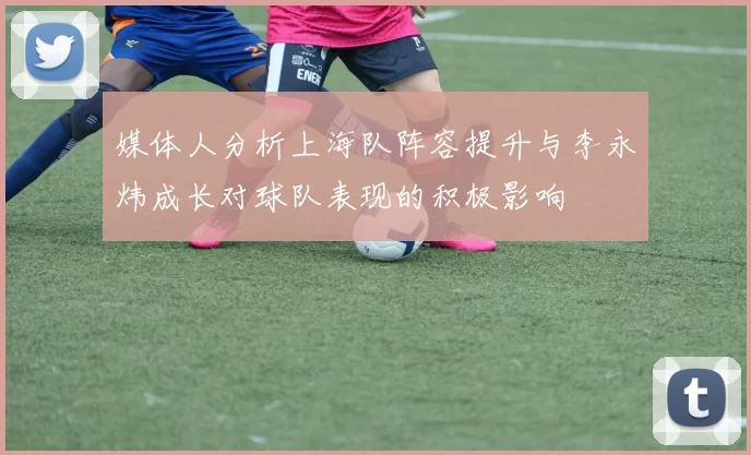 媒体人分析上海队阵容提升与李永炜成长对球队表现的积极影响