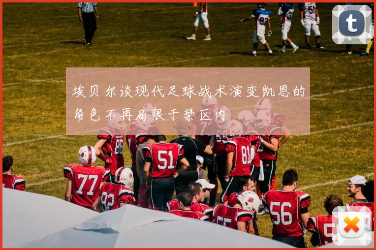 埃贝尔谈现代足球战术演变凯恩的角色不再局限于禁区内