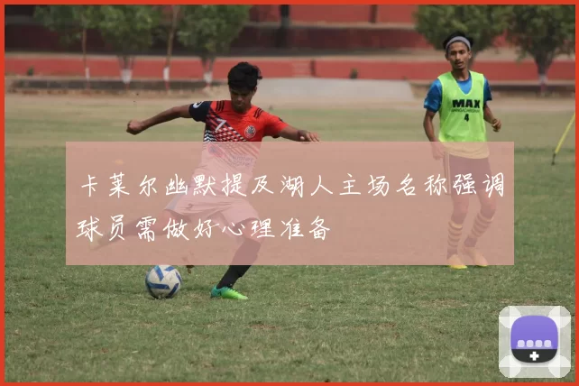 卡莱尔幽默提及湖人主场名称强调球员需做好心理准备