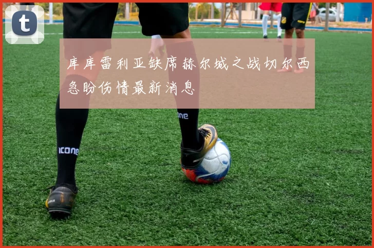 库库雷利亚缺席赫尔城之战切尔西急盼伤情最新消息