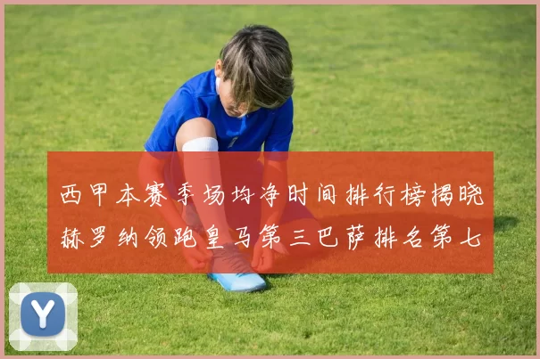 西甲本赛季场均净时间排行榜揭晓赫罗纳领跑皇马第三巴萨排名第七