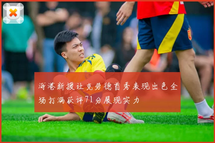 海港新援让克劳德首秀表现出色全场打满获评71分展现实力