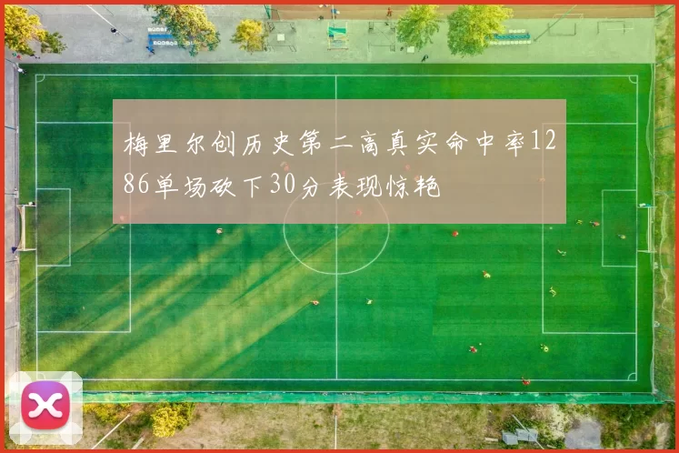 梅里尔创历史第二高真实命中率1286单场砍下30分表现惊艳