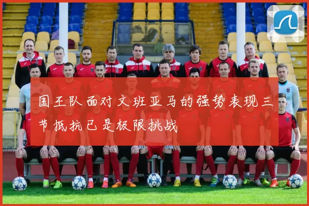 国王队面对文班亚马的强势表现三节抵抗已是极限挑战