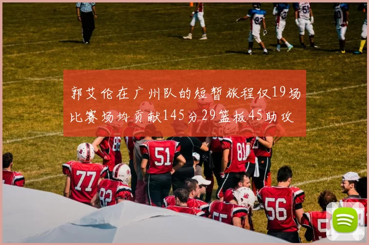 郭艾伦在广州队的短暂旅程仅19场比赛场均贡献145分29篮板45助攻