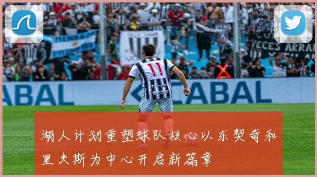 湖人计划重塑球队核心以东契奇和里夫斯为中心开启新篇章