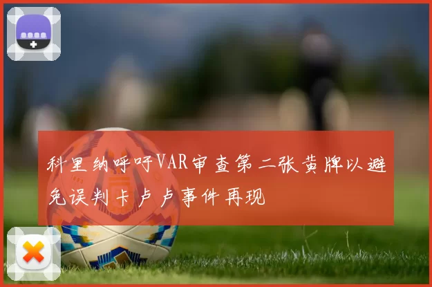 科里纳呼吁VAR审查第二张黄牌以避免误判卡卢卢事件再现