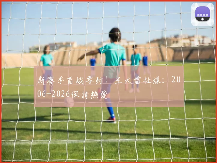 新赛季首战零封！王大雷社媒：2006-2026保持热爱