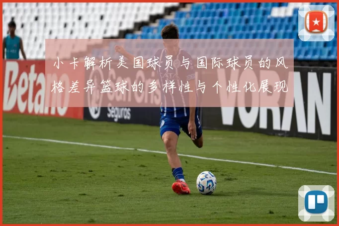 小卡解析美国球员与国际球员的风格差异篮球的多样性与个性化展现