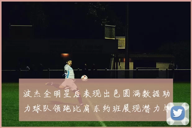 波杰全明星后表现出色圆满数据助力球队领跑比肩东约班展现潜力与实力