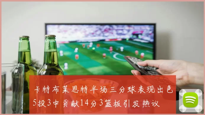 卡特布莱恩特半场三分球表现出色5投3中贡献14分3篮板引发热议