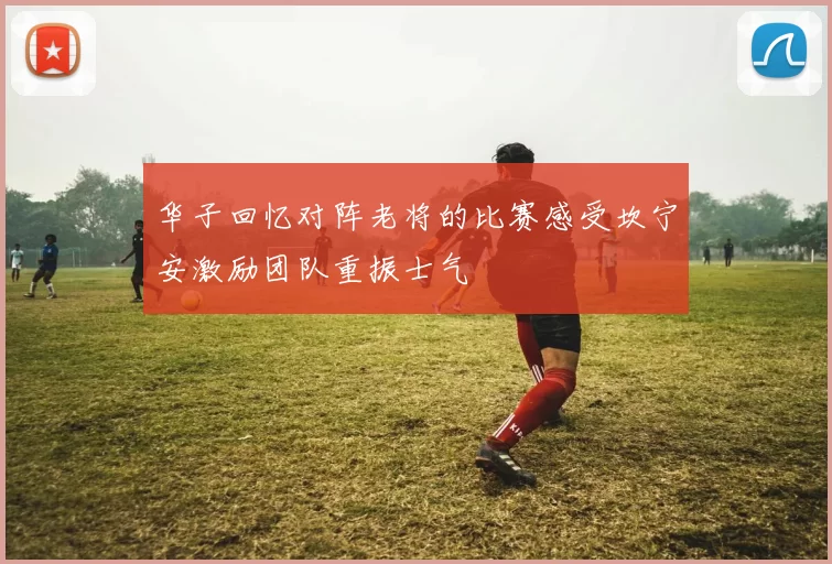 华子回忆对阵老将的比赛感受坎宁安激励团队重振士气