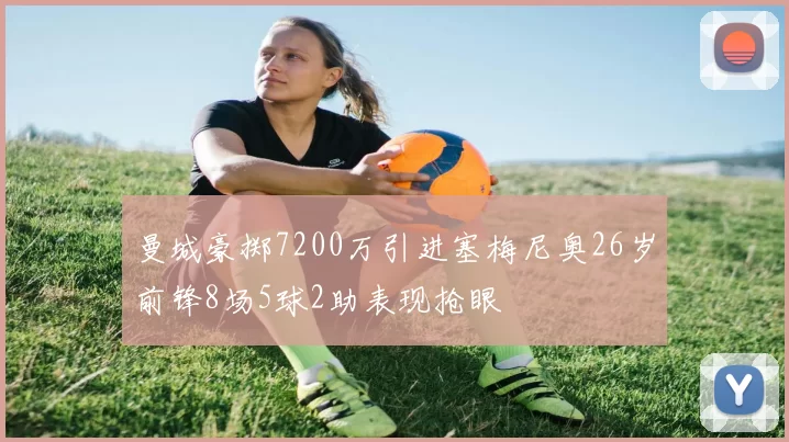 曼城豪掷7200万引进塞梅尼奥26岁前锋8场5球2助表现抢眼