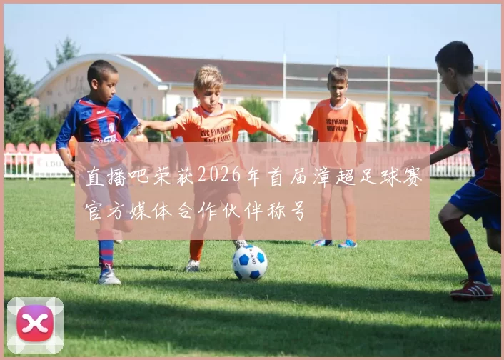 直播吧荣获2026年首届漳超足球赛官方媒体合作伙伴称号